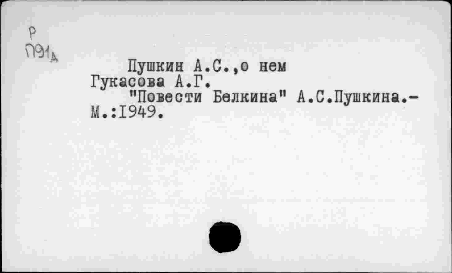 ﻿Пушкин А.С.эо нем Гукасова А.Г.
"Повести Белкина" А.С.Пушкина.
М.:1949.